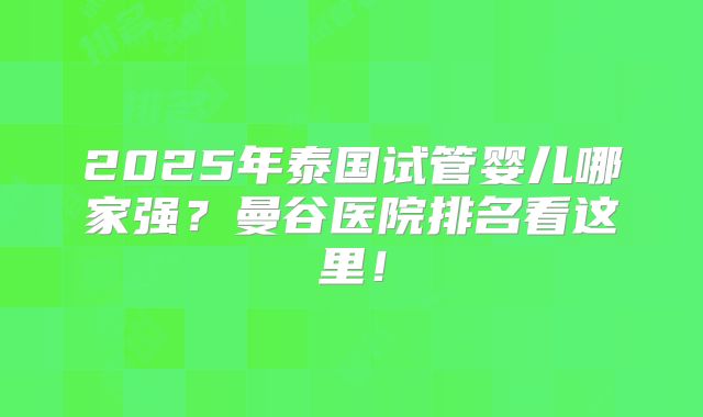 2025年泰国试管婴儿哪家强？曼谷医院排名看这里！