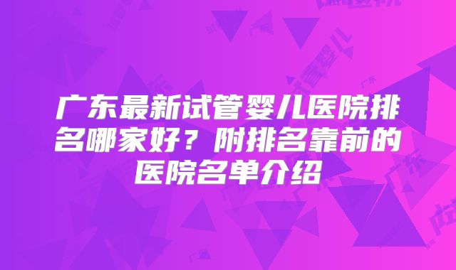 广东最新试管婴儿医院排名哪家好?附排名靠前的医院名单介绍