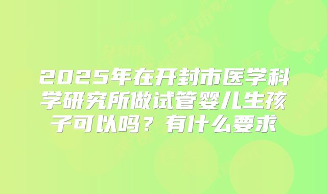 2025年在开封市医学科学研究所做试管婴儿生孩子可以吗？有什么要求