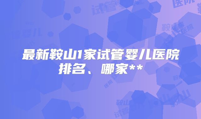 最新鞍山1家试管婴儿医院排名、哪家**