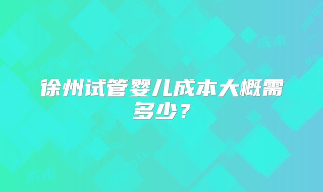 徐州试管婴儿成本大概需多少？