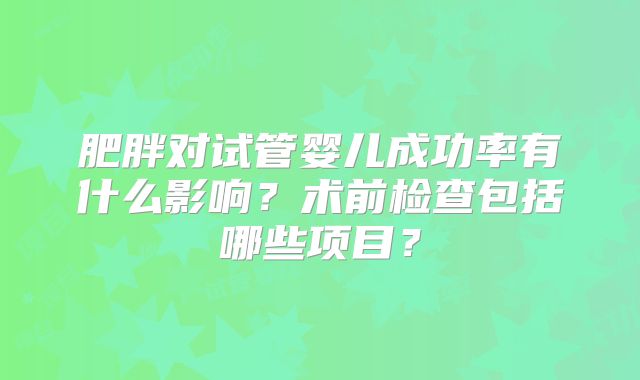 肥胖对试管婴儿成功率有什么影响?术前检查包括哪些项目?