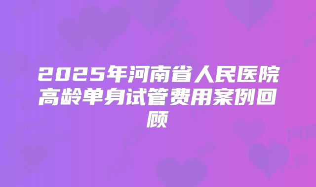 2025年河南省人民医院高龄单身试管费用案例回顾