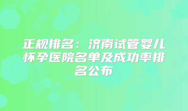 正规排名:济南试管婴儿怀孕医院名单及成功率排名公布