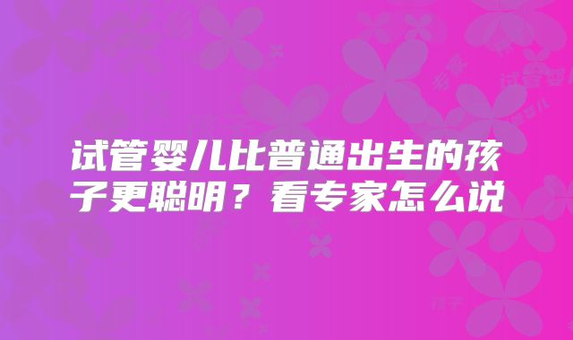 试管婴儿比普通出生的孩子更聪明?看专家怎么说