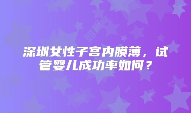 深圳女性子宫内膜薄,试管婴儿成功率如何?