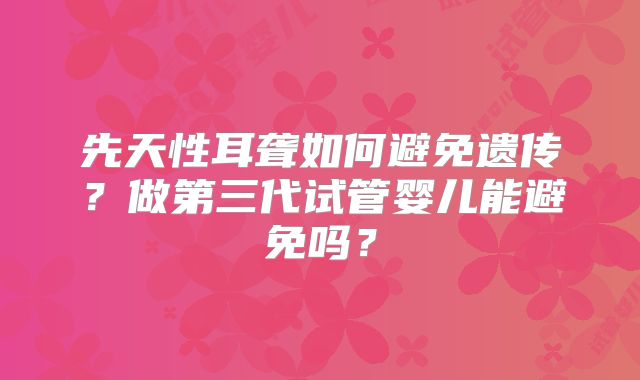 先天性耳聋如何避免遗传?做第三代试管婴儿能避免吗?
