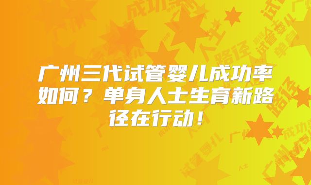 广州三代试管婴儿成功率如何?单身人士生育新路径在行动!