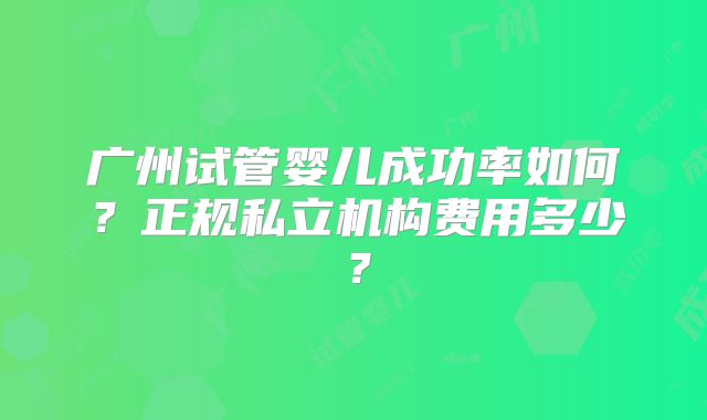 广州试管婴儿成功率如何?正规私立机构费用多少?
