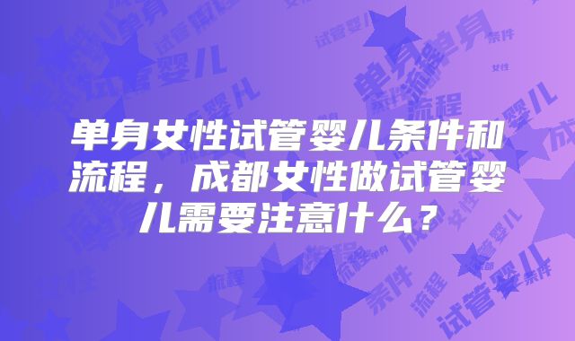 单身女性试管婴儿条件和流程,成都女性做试管婴儿需要注意什么?
