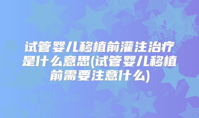 试管婴儿移植前灌注治疗是什么意思(试管婴儿移植前需要注意什么)