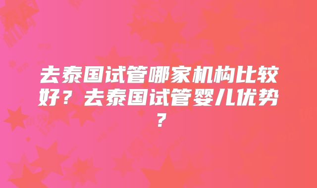 去泰国试管哪家机构比较好?去泰国试管婴儿优势?