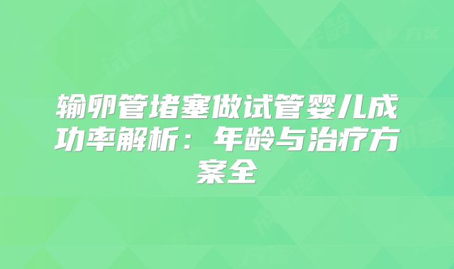 输卵管堵塞做试管婴儿成功率解析:年龄与治疗方案全