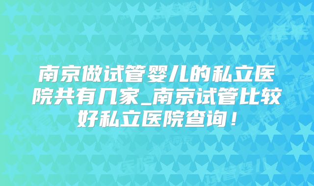 南京做试管婴儿的私立医院共有几家_南京试管比较好私立医院查询！