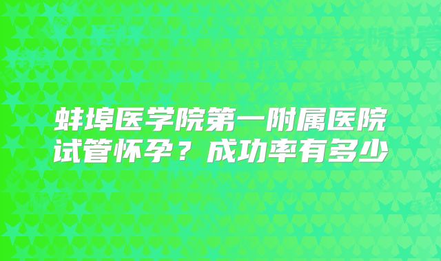 蚌埠医学院第一附属医院试管怀孕？成功率有多少