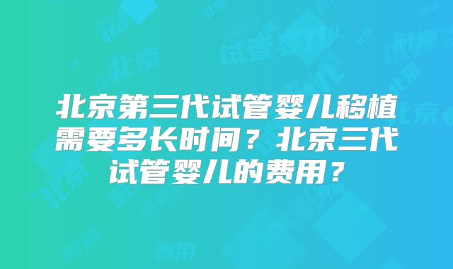 北京第三代试管婴儿移植需要多长时间？北京三代试管婴儿的费用？