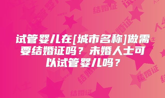 试管婴儿在[城市名称]做需要结婚证吗？未婚人士可以试管婴儿吗？