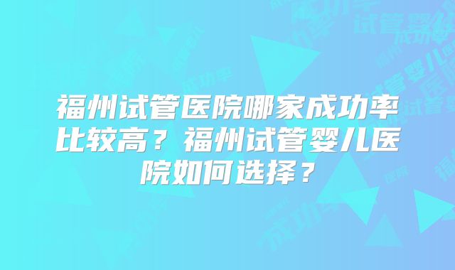 福州试管医院哪家成功率比较高?福州试管婴儿医院如何选择?