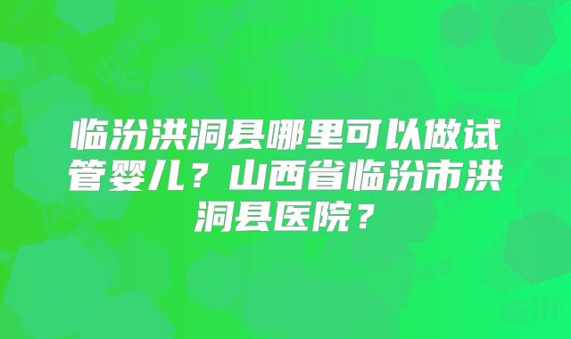 临汾洪洞县哪里可以做试管婴儿?山西省临汾市洪洞县医院?