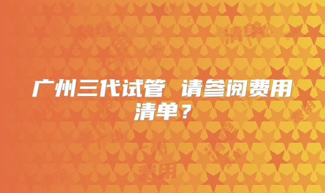 广州三代试管 请参阅费用清单?