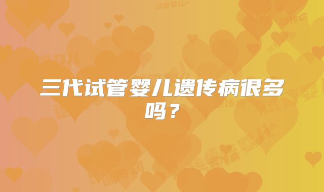 三代试管婴儿遗传病很多吗?