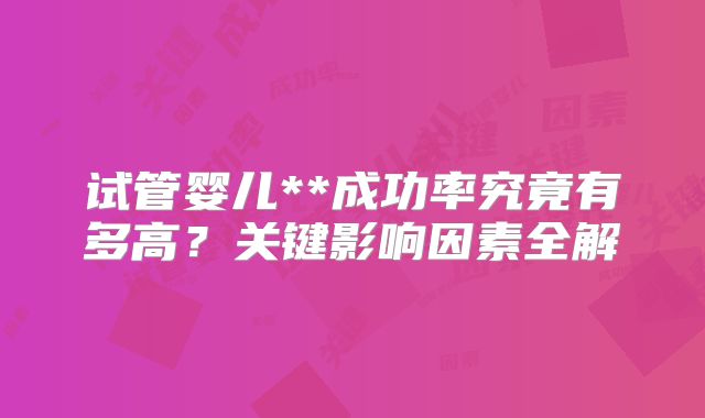 试管婴儿**成功率究竟有多高?关键影响因素全解