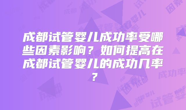 成都试管婴儿成功率受哪些因素影响？如何提高在成都试管婴儿的成功几率？