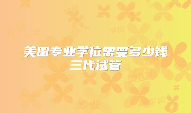 美国专业学位需要多少钱三代试管