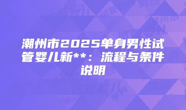 潮州市2025单身男性试管婴儿新**：流程与条件说明