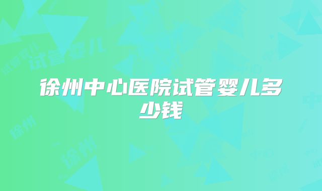 徐州中心医院试管婴儿多少钱