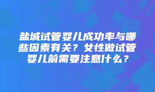 盐城试管婴儿成功率与哪些因素有关？女性做试管婴儿前需要注意什么？