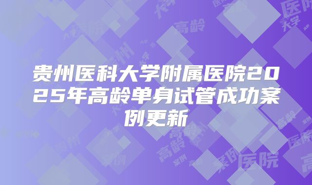 贵州医科大学附属医院2025年高龄单身试管成功案例更新