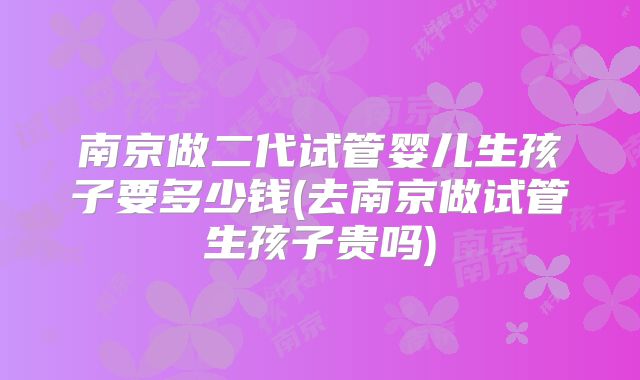 南京做二代试管婴儿生孩子要多少钱(去南京做试管生孩子贵吗)