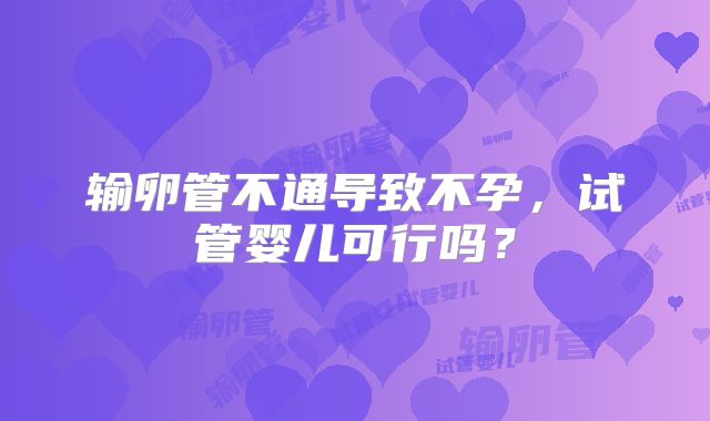 输卵管不通导致不孕,试管婴儿可行吗?