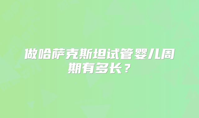做哈萨克斯坦试管婴儿周期有多长？