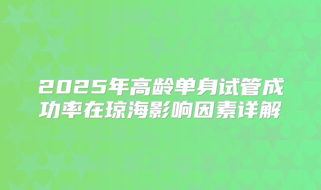 2025年高龄单身试管成功率在琼海影响因素详解