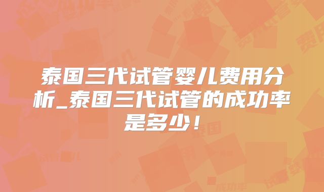 泰国三代试管婴儿费用分析_泰国三代试管的成功率是多少!