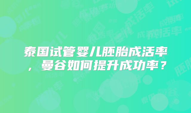 泰国试管婴儿胚胎成活率，曼谷如何提升成功率？