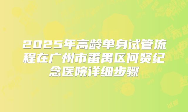 2025年高龄单身试管流程在广州市番禺区何贤纪念医院详细步骤