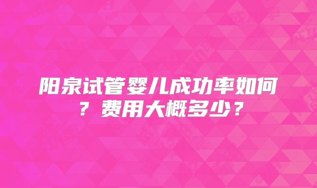 阳泉试管婴儿成功率如何?费用大概多少?