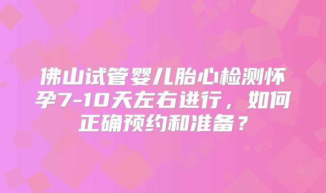 佛山试管婴儿胎心检测怀孕7-10天左右进行，如何正确预约和准备？