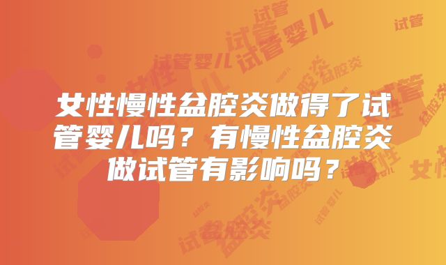 女性慢性盆腔炎做得了试管婴儿吗?有慢性盆腔炎做试管有影响吗?