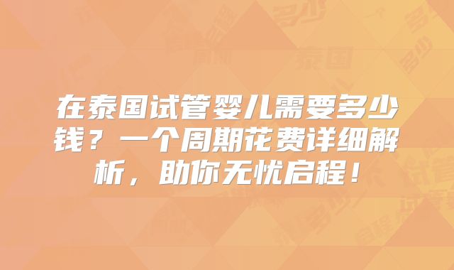 在泰国试管婴儿需要多少钱?一个周期花费详细解析,助你无忧启程!