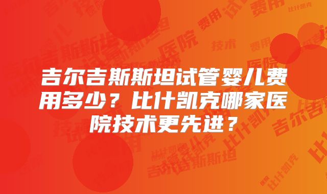 吉尔吉斯斯坦试管婴儿费用多少?比什凯克哪家医院技术更先进?