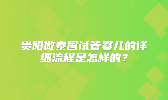贵阳做泰国试管婴儿的详细流程是怎样的?