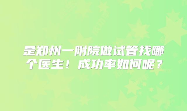 是郑州一附院做试管找哪个医生!成功率如何呢?
