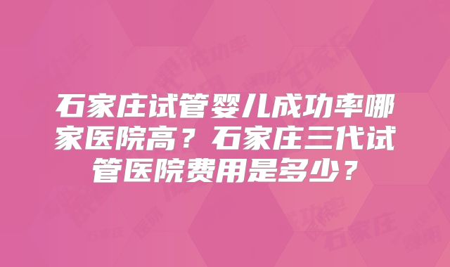 石家庄试管婴儿成功率哪家医院高?石家庄三代试管医院费用是多少?