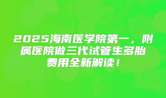 2025海南医学院第一,附属医院做三代试管生多胎费用全新解读!