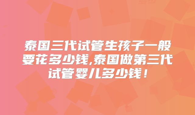泰国三代试管生孩子一般要花多少钱,泰国做第三代试管婴儿多少钱!