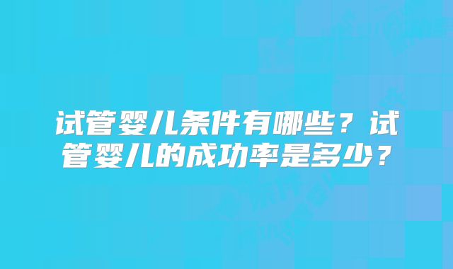 试管婴儿条件有哪些？试管婴儿的成功率是多少？